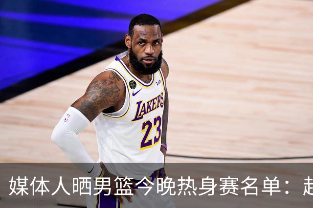 媒体人晒男篮今晚热身赛名单：赵继伟领衔 杨瀚森&曾凡博不在列