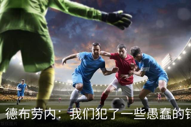 德布劳内：我们犯了一些愚蠢的错误，我和卢卡库可以带来经验