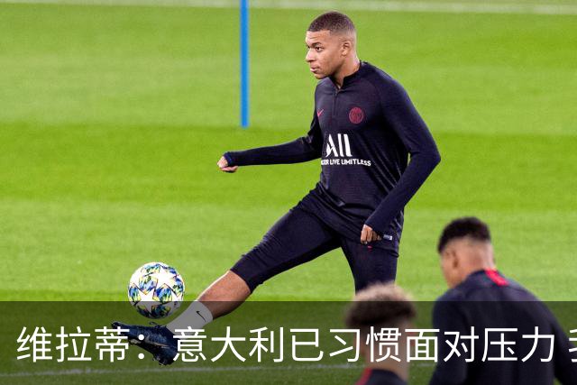 维拉蒂：意大利已习惯面对压力 我们该全力以赴